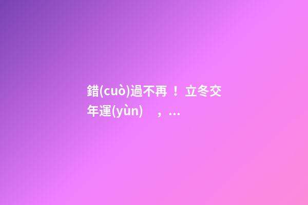 錯(cuò)過不再！立冬交年運(yùn)，旺運(yùn)秘法大公開